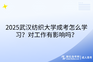 2025武漢紡織大學(xué)成考怎么學(xué)習(xí)？對工作有影響嗎？