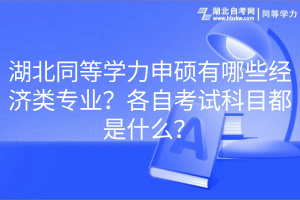 湖北同等學(xué)力申碩有哪些經(jīng)濟類專業(yè)？各自考試科目都是什么？