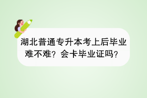 湖北普通專升本考上后畢業(yè)難不難？會卡畢業(yè)證嗎？