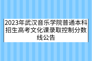 2023年武漢音樂學(xué)院普通本科招生高考文化課錄取控制分數(shù)線公告