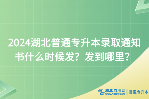 2024湖北普通專升本錄取通知書什么時(shí)候發(fā)？發(fā)到哪里？