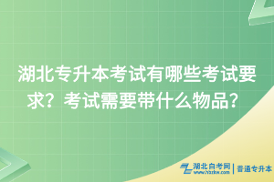 湖北專升本考試有哪些考試要求？考試需要帶什么物品？