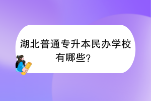 ?湖北普通專升本民辦學(xué)校有哪些？