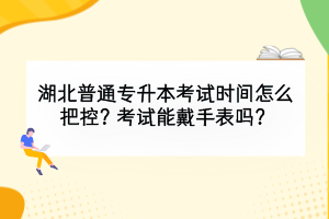 湖北普通專升本考試時間怎么把控？考試能戴手表嗎？