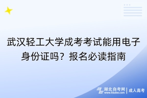 武漢輕工大學(xué)成考考試能用電子身份證嗎？報(bào)名必讀指南
