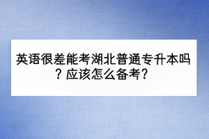 英語很差能考湖北普通專升本嗎？應(yīng)該怎么備考？