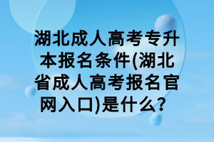 湖北成人高考專升本報(bào)名條件(湖北省成人高考報(bào)名官網(wǎng)入口)是什么？