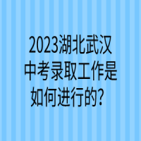 2023湖北武漢中考錄取工作是如何進(jìn)行的？
