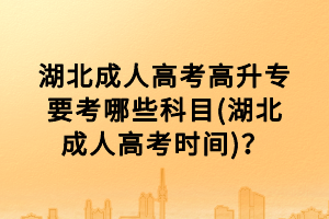 湖北成人高考高升專要考哪些科目(湖北成人高考時(shí)間)？