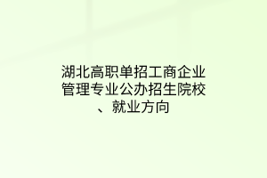 湖北高職單招工商企業(yè)管理專業(yè)公辦招生院校、就業(yè)方向