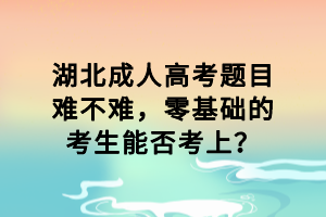 湖北成人高考題目難不難，零基礎(chǔ)的考生能否考上？