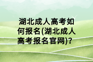 湖北成人高考如何報(bào)名(湖北成人高考報(bào)名官網(wǎng))？
