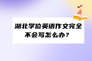 湖北學位英語作文完全不會寫怎么辦？
