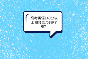 高考英語(yǔ)140分以上和雅思7分哪個(gè)難？