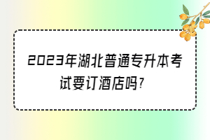 2023年湖北普通專升本考試要訂酒店嗎？