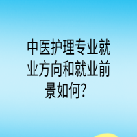 中醫(yī)護(hù)理專業(yè)就業(yè)方向和就業(yè)前景如何？