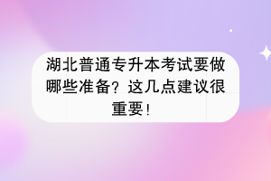 湖北普通專升本考試要做哪些準備？這幾點建議很重要！