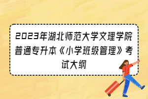 2023年湖北師范大學(xué)文理學(xué)院普通專(zhuān)升本《小學(xué)班級(jí)管理》考試大綱