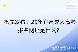 搶先發(fā)布！25年宜昌成人高考報(bào)名網(wǎng)址是什么？
