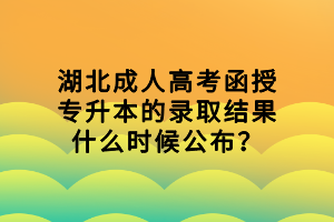 湖北成人高考函授專升本的錄取結(jié)果什么時候公布？