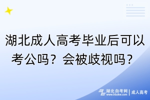 湖北成人高考畢業(yè)后可以考公嗎？會被歧視嗎？