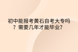 初中能報考黃石自考大專嗎？需要幾年才能畢業(yè)？