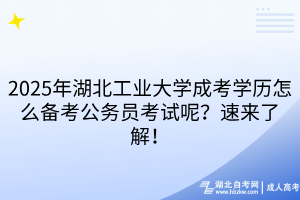 2025年湖北工業(yè)大學成考學歷怎么備考公務員考試呢？速來了解！
