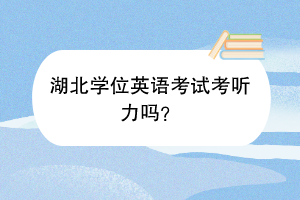 湖北學(xué)位英語(yǔ)考試考聽(tīng)力嗎？