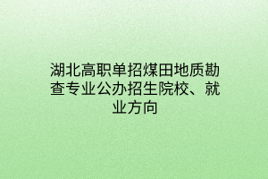 湖北高職單招煤田地質(zhì)勘查專業(yè)公辦招生院校、就業(yè)方向
