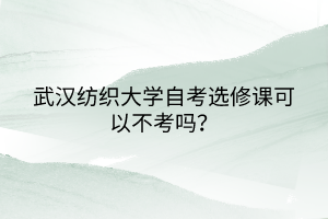 武漢紡織大學(xué)自考選修課可以不考嗎？