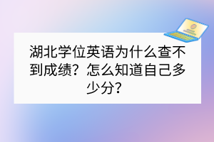 湖北學位英語為什么查不到成績？怎么知道自己多少分？