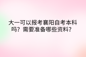大一可以報考襄陽自考本科嗎？需要準備哪些資料？