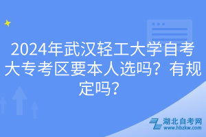 2024年武漢輕工大學(xué)自考大?？紖^(qū)要本人選嗎？有規(guī)定嗎？  ?