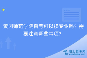 黃岡師范學(xué)院自考可以換專業(yè)嗎？需要注意哪些事項？