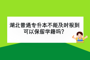 湖北普通專升本不能及時報到，可以保留學(xué)籍嗎？