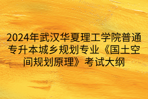 2024年武漢華夏理工學(xué)院普通專升本城鄉(xiāng)規(guī)劃專業(yè)《國土空間規(guī)劃原理》考試大綱