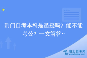 荊門自考本科是函授嗎？能不能考公？一文解答~