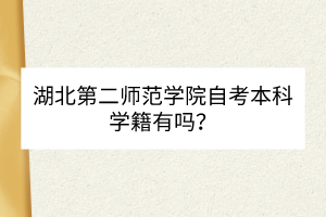 湖北第二師范學(xué)院自考本科學(xué)籍有嗎？