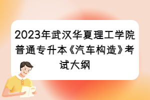 2023年武漢華夏理工學院普通專升本《汽車構造》考試大綱