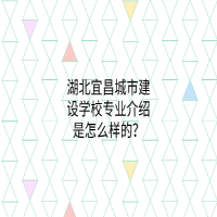 湖北宜昌城市建設(shè)學(xué)校專(zhuān)業(yè)介紹是怎么樣的？