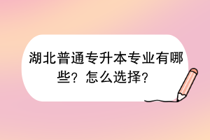 湖北普通專升本專業(yè)有哪些？怎么選擇？