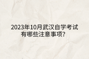2023年10月武漢自學(xué)考試有哪些注意事項？