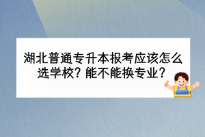 湖北普通專升本報考應(yīng)該怎么選學(xué)校？能不能換專業(yè)？