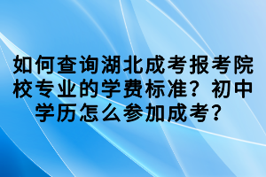 如何查詢湖北成考報(bào)考院校專業(yè)的學(xué)費(fèi)標(biāo)準(zhǔn)？初中學(xué)歷怎么參加成考？