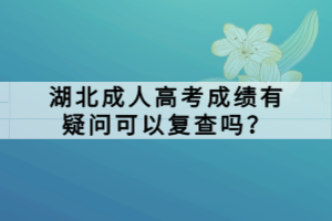 湖北成人高考成績有疑問可以復(fù)查嗎？