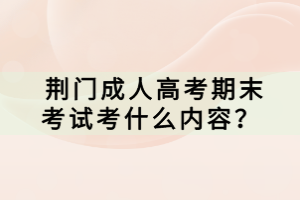 荊門(mén)成人高考期末考試考什么內(nèi)容？