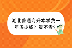 湖北普通專升本學(xué)費一年多少錢？貴不貴？