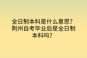 全日制本科是什么意思？荊州自考畢業(yè)后是全日制本科嗎？