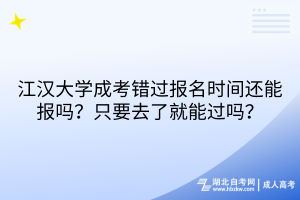 江漢大學(xué)成考錯過報名時間還能報嗎？只要去了就能過嗎？