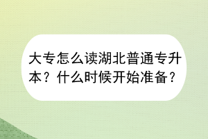 大專怎么讀湖北普通專升本？什么時(shí)候開始準(zhǔn)備？